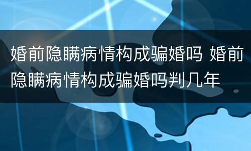 婚前隐瞒病情构成骗婚吗 婚前隐瞒病情构成骗婚吗判几年