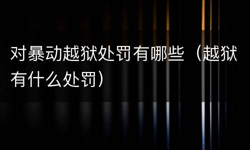 对暴动越狱处罚有哪些（越狱有什么处罚）