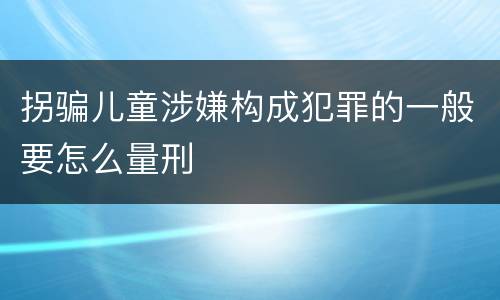 拐骗儿童涉嫌构成犯罪的一般要怎么量刑