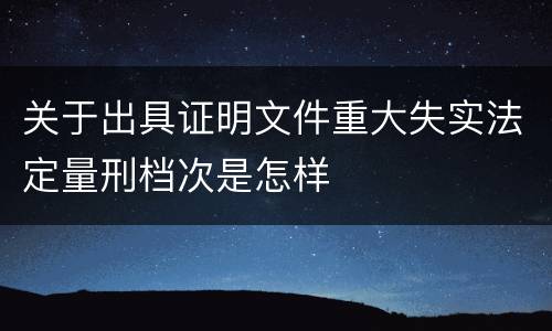 关于出具证明文件重大失实法定量刑档次是怎样