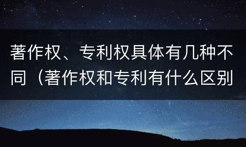 著作权、专利权具体有几种不同（著作权和专利有什么区别）
