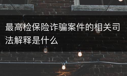 最高检保险诈骗案件的相关司法解释是什么
