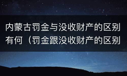 内蒙古罚金与没收财产的区别有何（罚金跟没收财产的区别）