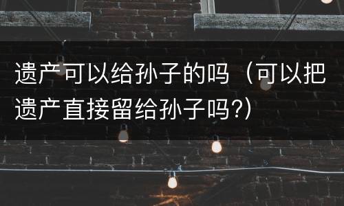遗产可以给孙子的吗（可以把遗产直接留给孙子吗?）
