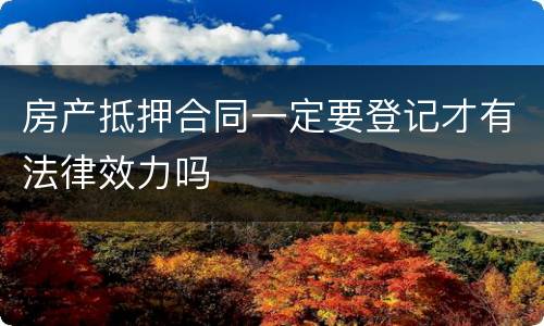 房产抵押合同一定要登记才有法律效力吗