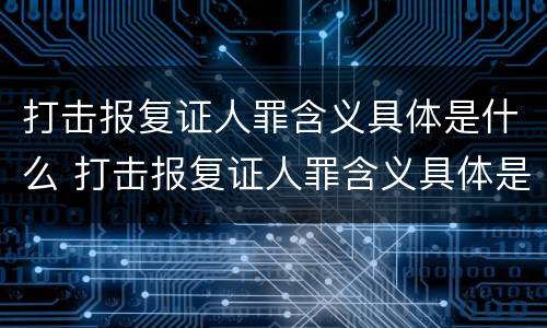 打击报复证人罪含义具体是什么 打击报复证人罪含义具体是什么意思