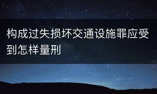 构成过失损坏交通设施罪应受到怎样量刑