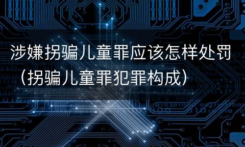 涉嫌拐骗儿童罪应该怎样处罚（拐骗儿童罪犯罪构成）