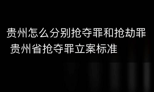 贵州怎么分别抢夺罪和抢劫罪 贵州省抢夺罪立案标准
