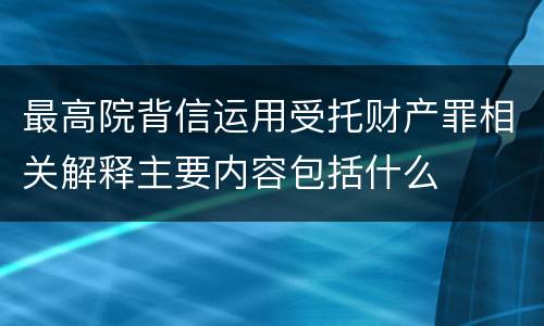 最高院背信运用受托财产罪相关解释主要内容包括什么