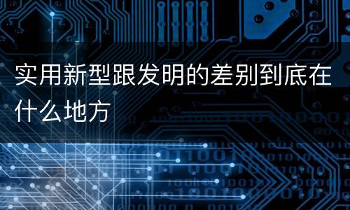 实用新型跟发明的差别到底在什么地方