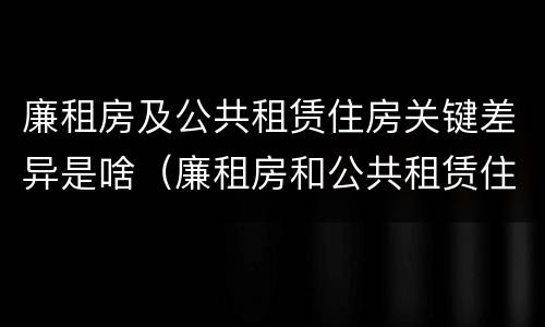 廉租房及公共租赁住房关键差异是啥（廉租房和公共租赁住房的区别）