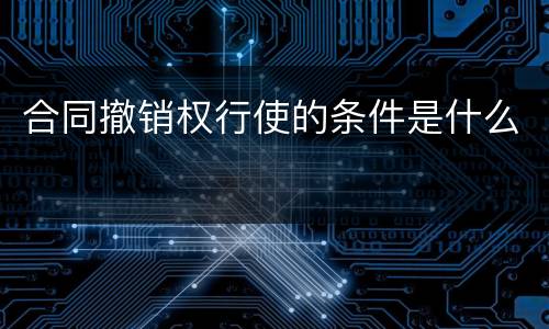 合同撤销权行使的条件是什么