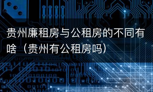 贵州廉租房与公租房的不同有啥（贵州有公租房吗）