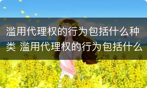 滥用代理权的行为包括什么种类 滥用代理权的行为包括什么种类
