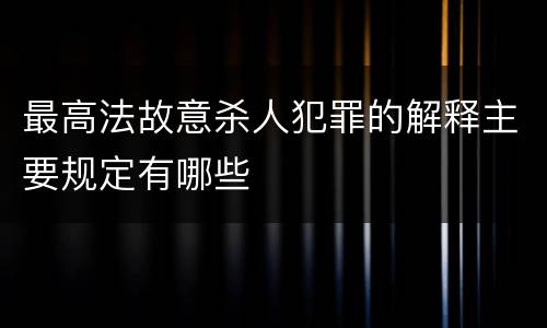 最高法故意杀人犯罪的解释主要规定有哪些