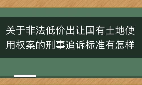 关于非法低价出让国有土地使用权案的刑事追诉标准有怎样的规定
