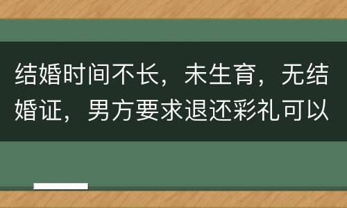 结婚时间不长，未生育，无结婚证，男方要求退还彩礼可以吗