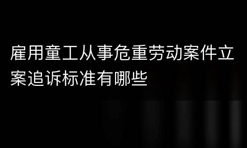 雇用童工从事危重劳动案件立案追诉标准有哪些
