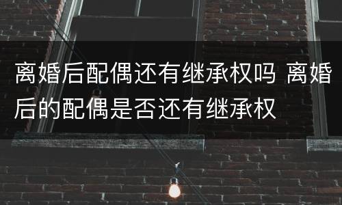 离婚后配偶还有继承权吗 离婚后的配偶是否还有继承权