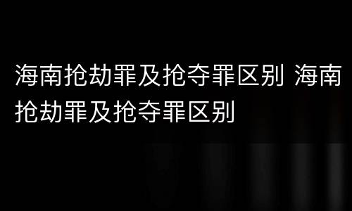 海南抢劫罪及抢夺罪区别 海南抢劫罪及抢夺罪区别