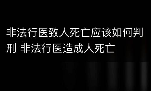 非法行医致人死亡应该如何判刑 非法行医造成人死亡