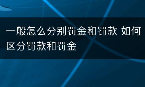 一般怎么分别罚金和罚款 如何区分罚款和罚金