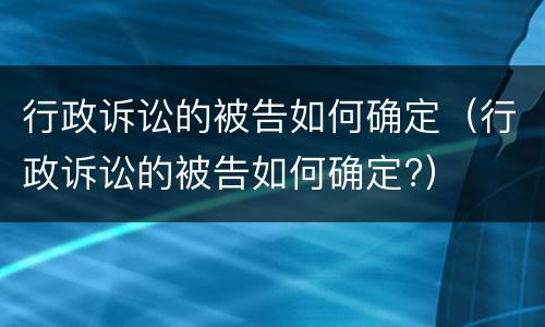 行政诉讼的被告如何确定（行政诉讼的被告如何确定?）