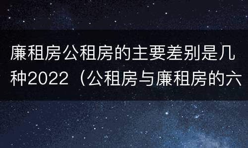 廉租房公租房的主要差别是几种2022（公租房与廉租房的六大区别）