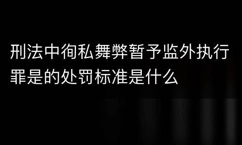 刑法中徇私舞弊暂予监外执行罪是的处罚标准是什么