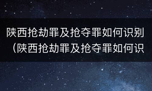 陕西抢劫罪及抢夺罪如何识别（陕西抢劫罪及抢夺罪如何识别认定）