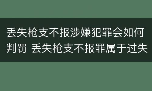 丢失枪支不报涉嫌犯罪会如何判罚 丢失枪支不报罪属于过失犯罪吗