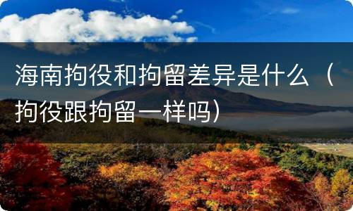 海南拘役和拘留差异是什么（拘役跟拘留一样吗）