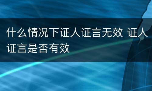 什么情况下证人证言无效 证人证言是否有效