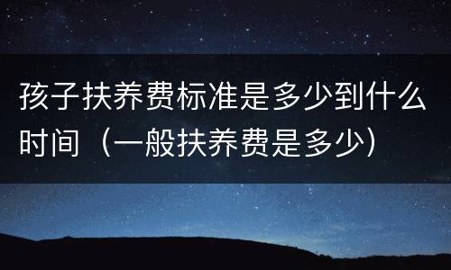 孩子扶养费标准是多少到什么时间（一般扶养费是多少）