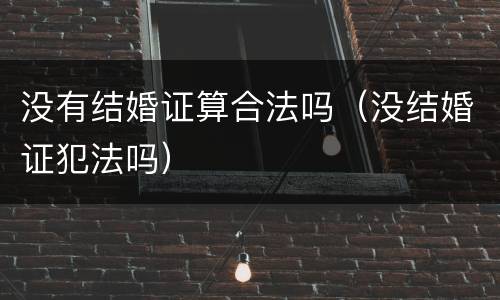 没有结婚证算合法吗（没结婚证犯法吗）