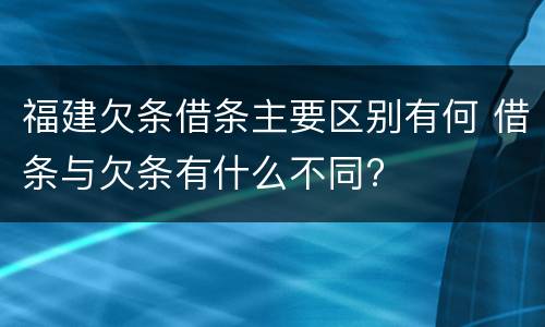 福建欠条借条主要区别有何 借条与欠条有什么不同?