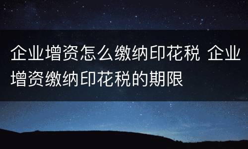 企业增资怎么缴纳印花税 企业增资缴纳印花税的期限