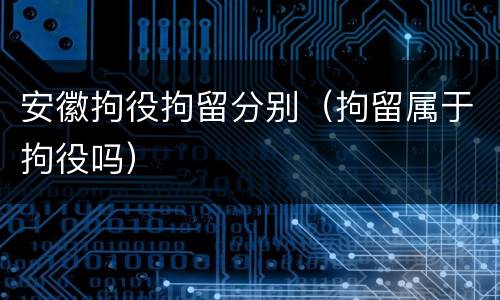安徽拘役拘留分别（拘留属于拘役吗）
