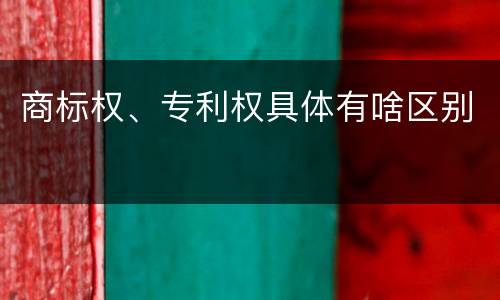 商标权、专利权具体有啥区别