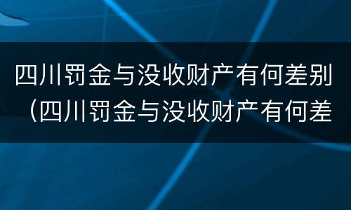 四川罚金与没收财产有何差别(四川罚金与没收财产有何差别呢)