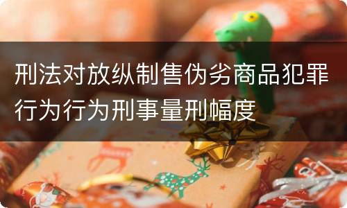 刑法对放纵制售伪劣商品犯罪行为行为刑事量刑幅度