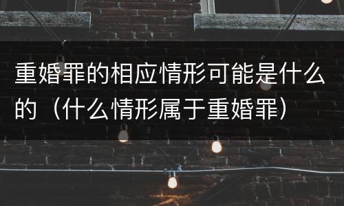 重婚罪的相应情形可能是什么的（什么情形属于重婚罪）