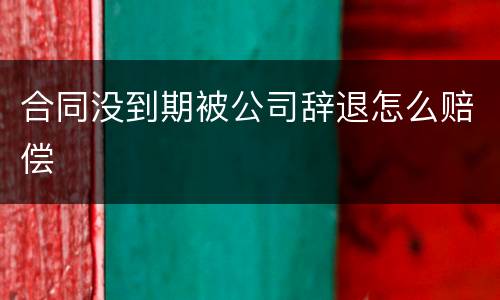 合同没到期被公司辞退怎么赔偿