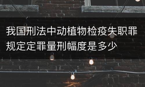 我国刑法中动植物检疫失职罪规定定罪量刑幅度是多少