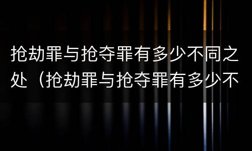 抢劫罪与抢夺罪有多少不同之处（抢劫罪与抢夺罪有多少不同之处在于）