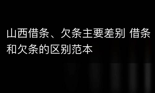 山西借条、欠条主要差别 借条和欠条的区别范本