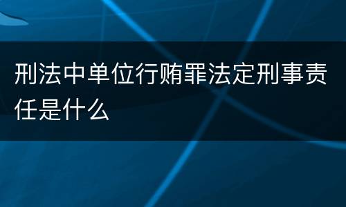 刑法中单位行贿罪法定刑事责任是什么