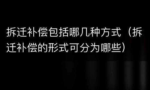 拆迁补偿包括哪几种方式（拆迁补偿的形式可分为哪些）