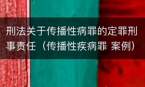 刑法关于传播性病罪的定罪刑事责任（传播性疾病罪 案例）